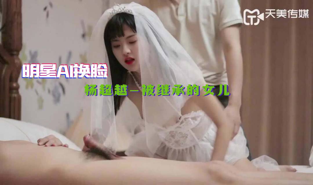 【明星AI换脸】杨超越-被继承的女儿 婚纱装被强操 娇俏美女董小宛